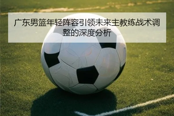 guang-dong-nan-lan-nian-qing-zhen-rong-yin-ling-wei-lai-zhu-jiao-lian-zhan-shu-tiao-zheng-de-shen-du-fen-xi-2-282.jpg
