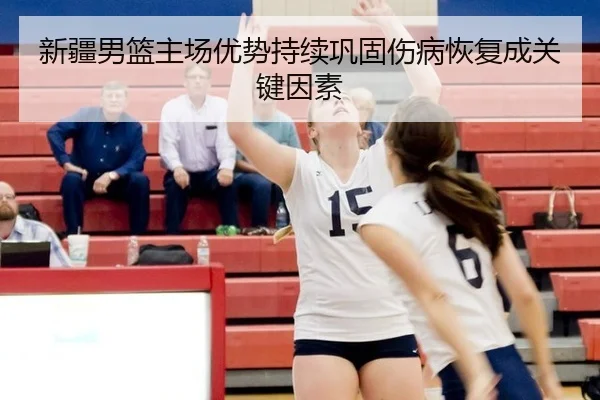 新疆男篮主场优势持续巩固伤病恢复成关键因素