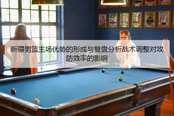 新疆男篮主场优势的形成与复盘分析战术调整对攻防效率的影响