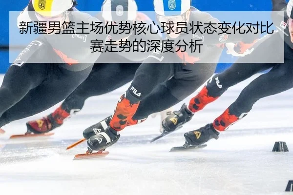 新疆男篮主场优势核心球员状态变化对比赛走势的深度分析